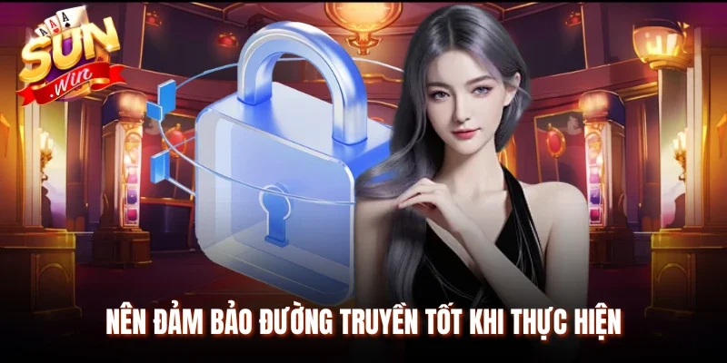 Nên đảm bảo đường truyền tốt khi thực hiện
